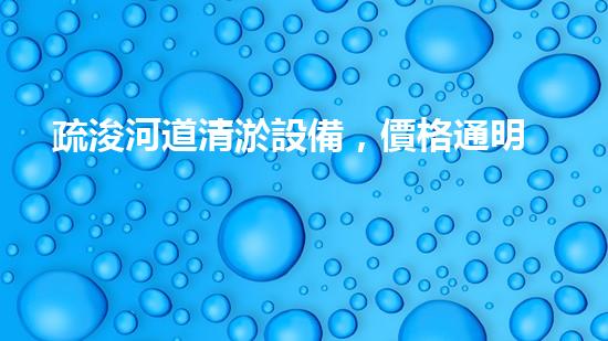 疏浚河道清淤設備，價格通明刨析！